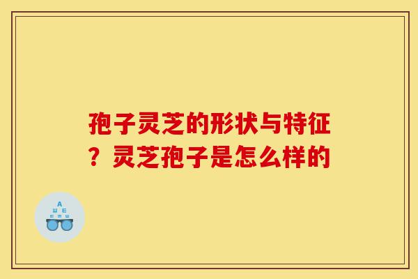 孢子灵芝的形状与特征？灵芝孢子是怎么样的-第1张图片-灵芝之家