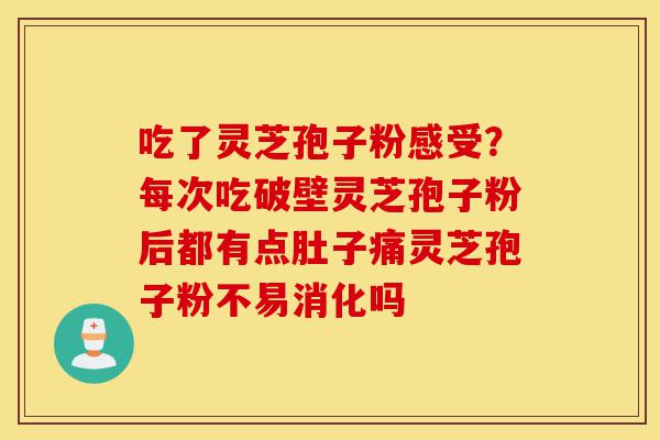 吃了灵芝孢子粉感受?每次吃破壁灵芝孢子粉后都有点肚子痛灵芝孢子粉不易消化吗-第1张图片-灵芝之家 吃了灵芝孢子粉感受?每次吃破壁灵芝孢子粉后都有点肚子痛灵芝孢子粉不易消化吗-第1张图片-灵芝之家