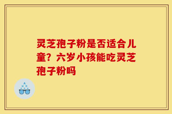 灵芝孢子粉是否适合儿童?六岁小孩能吃灵芝孢子粉吗-第1张图片-灵芝之家 灵芝孢子粉是否适合儿童?六岁小孩能吃灵芝孢子粉吗-第1张图片-灵芝之家