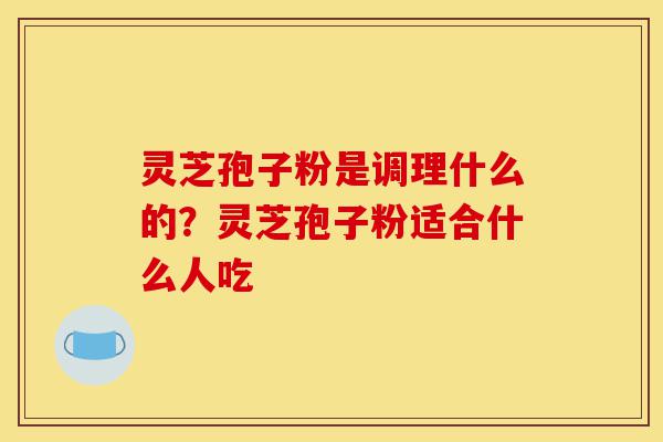 灵芝孢子粉是调理什么的?灵芝孢子粉适合什么人吃-第1张图片-灵芝之家 灵芝孢子粉是调理什么的?灵芝孢子粉适合什么人吃-第1张图片-灵芝之家