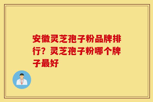 安徽灵芝孢子粉品牌排行?灵芝孢子粉哪个牌子最好-第1张图片-灵芝之家 安徽灵芝孢子粉品牌排行?灵芝孢子粉哪个牌子最好-第1张图片-灵芝之家