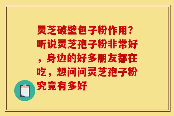 灵芝破壁包子粉作用?听说灵芝孢子粉非常好,身边的好多朋友都在吃,想问问灵芝孢子粉究竟有多好-第1张图片-灵芝之家 灵芝破壁包子粉作用?听说灵芝孢子粉非常好,身边的好多朋友都在吃,想问问灵芝孢子粉究竟有多好-第1张图片-灵芝之家