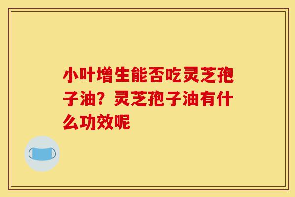 小叶增生能否吃灵芝孢子油?灵芝孢子油有什么功效呢-第1张图片-灵芝之家 小叶增生能否吃灵芝孢子油?灵芝孢子油有什么功效呢-第1张图片-灵芝之家