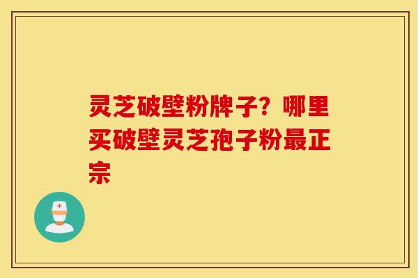 灵芝破壁粉牌子？哪里买破壁灵芝孢子粉最正宗-第1张图片-灵芝之家
