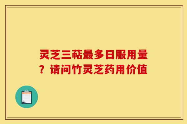 灵芝三萜最多日服用量?请问竹灵芝药用价值-第1张图片-灵芝之家 灵芝三萜最多日服用量?请问竹灵芝药用价值-第1张图片-灵芝之家