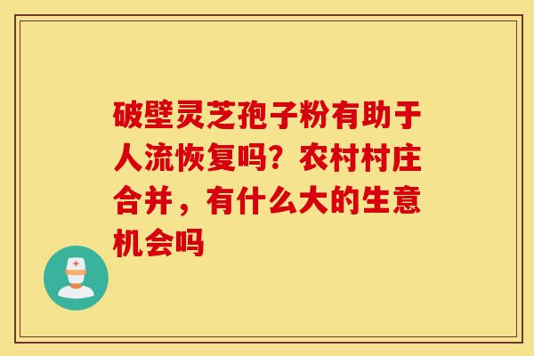 破壁灵芝孢子粉有助于人流恢复吗?农村村庄合并,有什么大的生意机会吗-第1张图片-灵芝之家 破壁灵芝孢子粉有助于人流恢复吗?农村村庄合并,有什么大的生意机会吗-第1张图片-灵芝之家