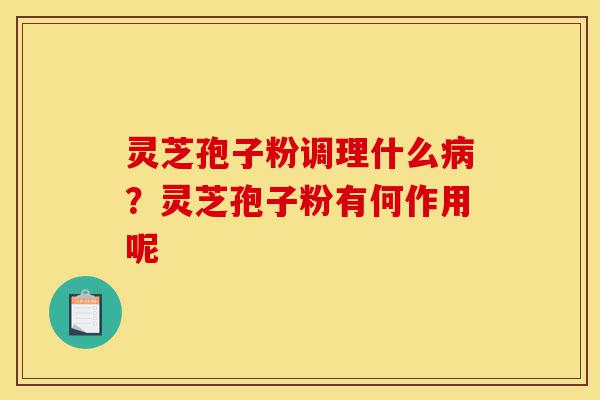 灵芝孢子粉调理什么病?灵芝孢子粉有何作用呢-第1张图片-灵芝之家 灵芝孢子粉调理什么病?灵芝孢子粉有何作用呢-第1张图片-灵芝之家