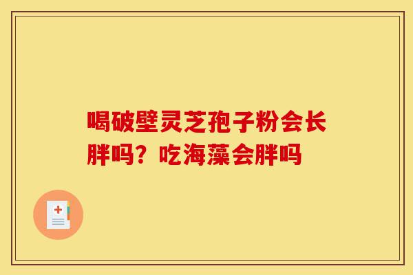喝破壁灵芝孢子粉会长胖吗？吃海藻会胖吗-第1张图片-灵芝之家