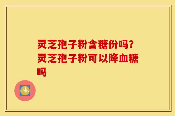 灵芝孢子粉含糖份吗?灵芝孢子粉可以降血糖吗-第1张图片-灵芝之家 灵芝孢子粉含糖份吗?灵芝孢子粉可以降血糖吗-第1张图片-灵芝之家