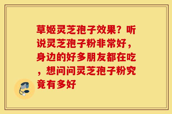 草姬灵芝孢子效果?听说灵芝孢子粉非常好,身边的好多朋友都在吃,想问问灵芝孢子粉究竟有多好-第1张图片-灵芝之家 草姬灵芝孢子效果?听说灵芝孢子粉非常好,身边的好多朋友都在吃,想问问灵芝孢子粉究竟有多好-第1张图片-灵芝之家