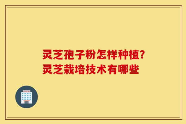 灵芝孢子粉怎样种植?灵芝栽培技术有哪些-第1张图片-灵芝之家 灵芝孢子粉怎样种植?灵芝栽培技术有哪些-第1张图片-灵芝之家