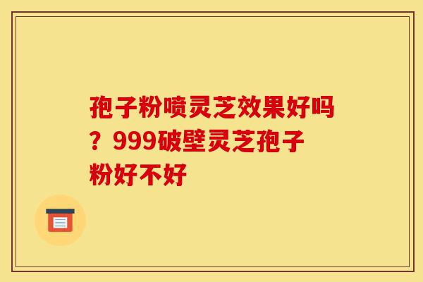 孢子粉喷灵芝效果好吗?999破壁灵芝孢子粉好不好-第1张图片-灵芝之家 孢子粉喷灵芝效果好吗?999破壁灵芝孢子粉好不好-第1张图片-灵芝之家