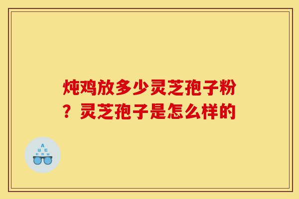 炖鸡放多少灵芝孢子粉?灵芝孢子是怎么样的-第1张图片-灵芝之家 炖鸡放多少灵芝孢子粉?灵芝孢子是怎么样的-第1张图片-灵芝之家