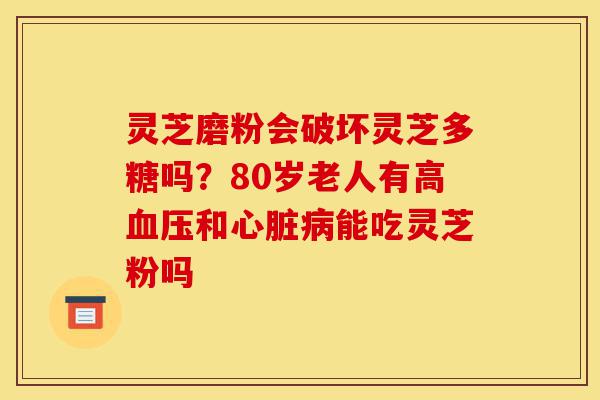 灵芝磨粉会破坏灵芝多糖吗?80岁老人有高血压和心脏病能吃灵芝粉吗-第1张图片-灵芝之家 灵芝磨粉会破坏灵芝多糖吗?80岁老人有高血压和心脏病能吃灵芝粉吗-第1张图片-灵芝之家