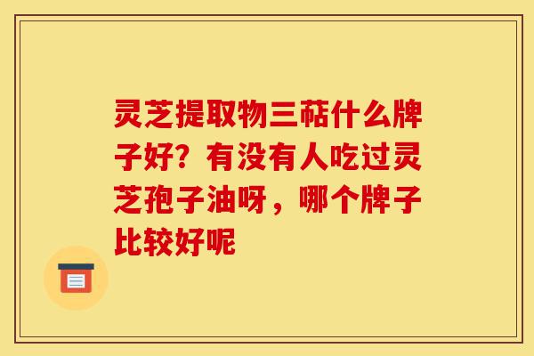 灵芝提取物三萜什么牌子好?有没有人吃过灵芝孢子油呀,哪个牌子比较好呢-第1张图片-灵芝之家 灵芝提取物三萜什么牌子好?有没有人吃过灵芝孢子油呀,哪个牌子比较好呢-第1张图片-灵芝之家