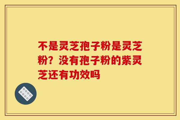 不是灵芝孢子粉是灵芝粉？没有孢子粉的紫灵芝还有功效吗-第1张图片-灵芝之家