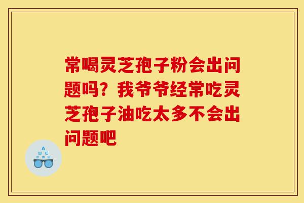 常喝灵芝孢子粉会出问题吗?我爷爷经常吃灵芝孢子油吃太多不会出问题吧-第1张图片-灵芝之家 常喝灵芝孢子粉会出问题吗?我爷爷经常吃灵芝孢子油吃太多不会出问题吧-第1张图片-灵芝之家