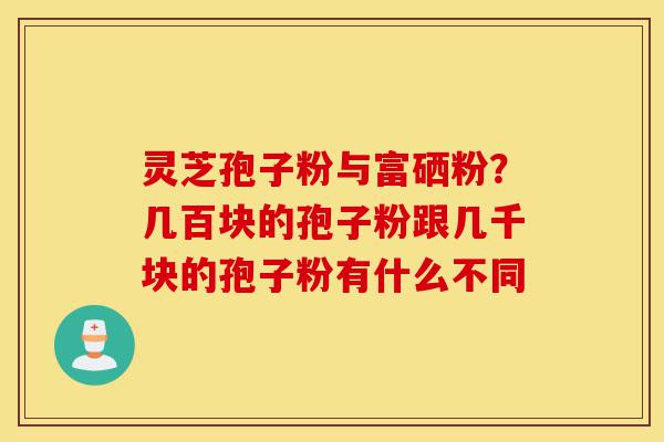 灵芝孢子粉与富硒粉?几百块的孢子粉跟几千块的孢子粉有什么不同-第1张图片-灵芝之家 灵芝孢子粉与富硒粉?几百块的孢子粉跟几千块的孢子粉有什么不同-第1张图片-灵芝之家