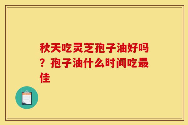 秋天吃灵芝孢子油好吗?孢子油什么时间吃最佳-第1张图片-灵芝之家 秋天吃灵芝孢子油好吗?孢子油什么时间吃最佳-第1张图片-灵芝之家
