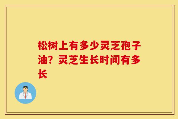 松树上有多少灵芝孢子油?灵芝生长时间有多长-第1张图片-灵芝之家 松树上有多少灵芝孢子油?灵芝生长时间有多长-第1张图片-灵芝之家