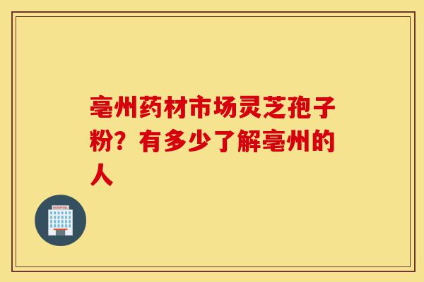亳州药材市场灵芝孢子粉?有多少了解亳州的人-第1张图片-灵芝之家 亳州药材市场灵芝孢子粉?有多少了解亳州的人-第1张图片-灵芝之家