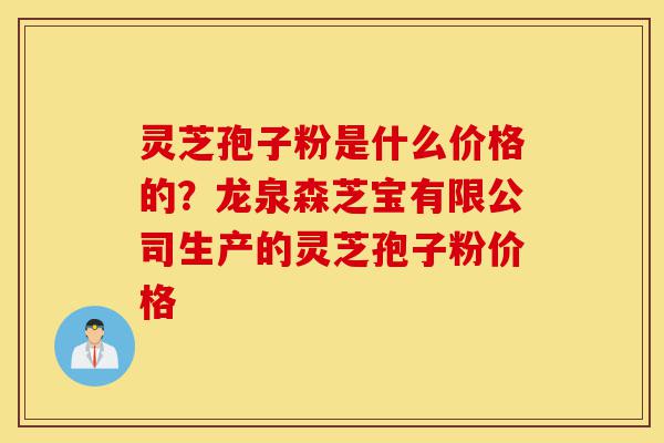 灵芝孢子粉是什么价格的？龙泉森芝宝有限公司生产的灵芝孢子粉价格-第1张图片-灵芝之家