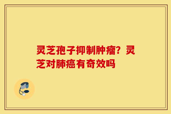 灵芝孢子抑制肿瘤？灵芝对肺癌有奇效吗-第1张图片-灵芝之家