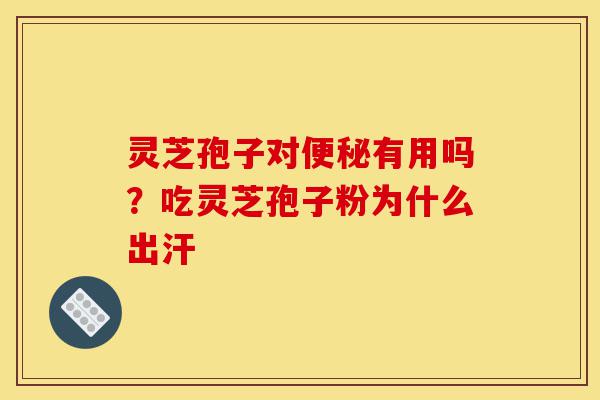 灵芝孢子对便秘有用吗?吃灵芝孢子粉为什么出汗-第1张图片-灵芝之家 灵芝孢子对便秘有用吗?吃灵芝孢子粉为什么出汗-第1张图片-灵芝之家