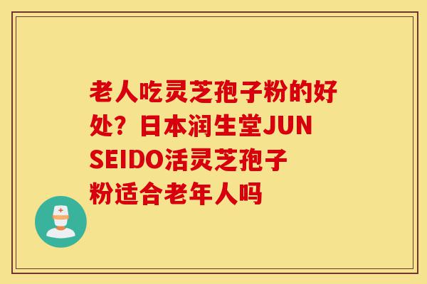 老人吃灵芝孢子粉的好处?日本润生堂JUNSEIDO活灵芝孢子粉适合老年人吗-第1张图片-灵芝之家 老人吃灵芝孢子粉的好处?日本润生堂JUNSEIDO活灵芝孢子粉适合老年人吗-第1张图片-灵芝之家
