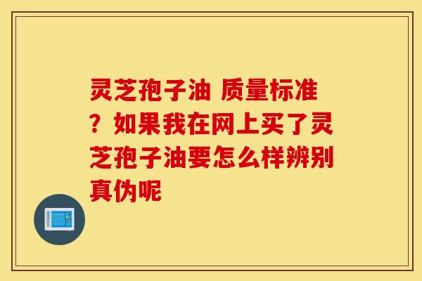 灵芝孢子油 质量标准?如果我在网上买了灵芝孢子油要怎么样辨别真伪呢-第1张图片-灵芝之家 灵芝孢子油 质量标准?如果我在网上买了灵芝孢子油要怎么样辨别真伪呢-第1张图片-灵芝之家