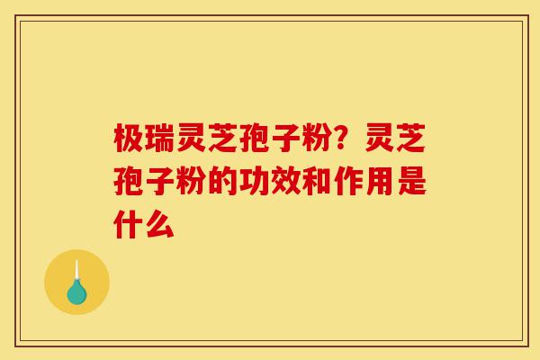 极瑞灵芝孢子粉?灵芝孢子粉的功效和作用是什么-第1张图片-灵芝之家 极瑞灵芝孢子粉?灵芝孢子粉的功效和作用是什么-第1张图片-灵芝之家
