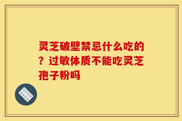 灵芝破壁禁忌什么吃的?过敏体质不能吃灵芝孢子粉吗-第1张图片-灵芝之家 灵芝破壁禁忌什么吃的?过敏体质不能吃灵芝孢子粉吗-第1张图片-灵芝之家