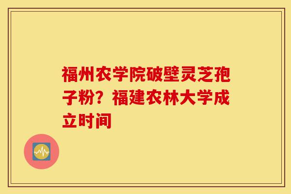 福州农学院破壁灵芝孢子粉?福建农林大学成立时间-第1张图片-灵芝之家 福州农学院破壁灵芝孢子粉?福建农林大学成立时间-第1张图片-灵芝之家