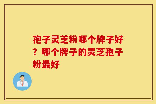 孢子灵芝粉哪个牌子好？哪个牌子的灵芝孢子粉最好-第1张图片-灵芝之家