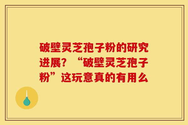 破壁灵芝孢子粉的研究进展?“破壁灵芝孢子粉”这玩意真的有用么-第1张图片-灵芝之家 破壁灵芝孢子粉的研究进展?“破壁灵芝孢子粉”这玩意真的有用么-第1张图片-灵芝之家