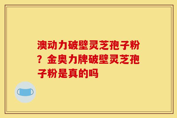 澳动力破壁灵芝孢子粉?金奥力牌破壁灵芝孢子粉是真的吗-第1张图片-灵芝之家 澳动力破壁灵芝孢子粉?金奥力牌破壁灵芝孢子粉是真的吗-第1张图片-灵芝之家