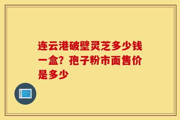 连云港破壁灵芝多少钱一盒?孢子粉市面售价是多少-第1张图片-灵芝之家 连云港破壁灵芝多少钱一盒?孢子粉市面售价是多少-第1张图片-灵芝之家