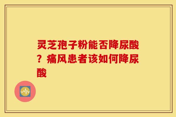 灵芝孢子粉能否降尿酸?痛风患者该如何降尿酸-第1张图片-灵芝之家 灵芝孢子粉能否降尿酸?痛风患者该如何降尿酸-第1张图片-灵芝之家