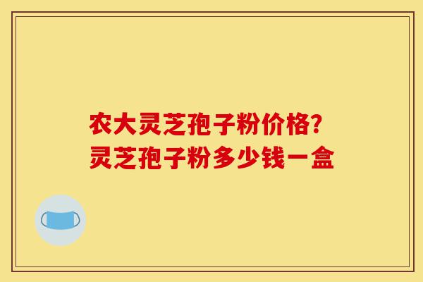 农大灵芝孢子粉价格？灵芝孢子粉多少钱一盒-第1张图片-灵芝之家
