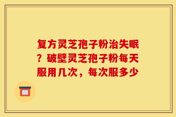 复方灵芝孢子粉治失眠?破壁灵芝孢子粉每天服用几次,每次服多少-第1张图片-灵芝之家 复方灵芝孢子粉治失眠?破壁灵芝孢子粉每天服用几次,每次服多少-第1张图片-灵芝之家