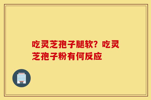 吃灵芝孢子腿软?吃灵芝孢子粉有何反应-第1张图片-灵芝之家 吃灵芝孢子腿软?吃灵芝孢子粉有何反应-第1张图片-灵芝之家