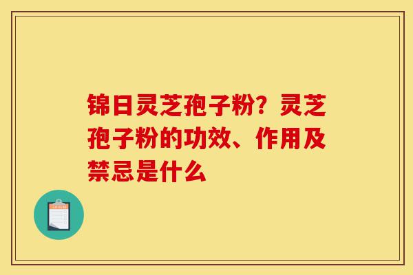 锦日灵芝孢子粉?灵芝孢子粉的功效、作用及禁忌是什么-第1张图片-灵芝之家 锦日灵芝孢子粉?灵芝孢子粉的功效、作用及禁忌是什么-第1张图片-灵芝之家