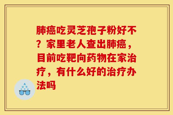 肺癌吃灵芝孢子粉好不?家里老人查出肺癌,目前吃靶向药物在家治疗,有什么好的治疗办法吗-第1张图片-灵芝之家 肺癌吃灵芝孢子粉好不?家里老人查出肺癌,目前吃靶向药物在家治疗,有什么好的治疗办法吗-第1张图片-灵芝之家