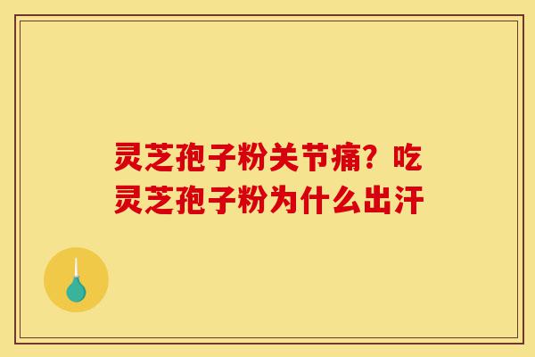灵芝孢子粉关节痛？吃灵芝孢子粉为什么出汗-第1张图片-灵芝之家