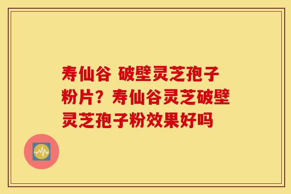 寿仙谷 破壁灵芝孢子粉片?寿仙谷灵芝破壁灵芝孢子粉效果好吗-第1张图片-灵芝之家 寿仙谷 破壁灵芝孢子粉片?寿仙谷灵芝破壁灵芝孢子粉效果好吗-第1张图片-灵芝之家