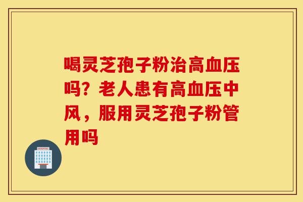 喝灵芝孢子粉治高血压吗?老人患有高血压中风,服用灵芝孢子粉管用吗-第1张图片-灵芝之家 喝灵芝孢子粉治高血压吗?老人患有高血压中风,服用灵芝孢子粉管用吗-第1张图片-灵芝之家