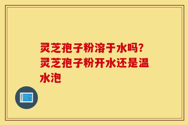 灵芝孢子粉溶于水吗?灵芝孢子粉开水还是温水泡-第1张图片-灵芝之家 灵芝孢子粉溶于水吗?灵芝孢子粉开水还是温水泡-第1张图片-灵芝之家