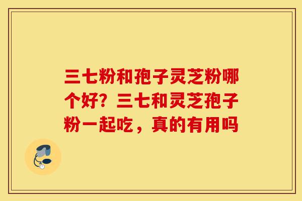 三七粉和孢子灵芝粉哪个好?三七和灵芝孢子粉一起吃,真的有用吗-第1张图片-灵芝之家 三七粉和孢子灵芝粉哪个好?三七和灵芝孢子粉一起吃,真的有用吗-第1张图片-灵芝之家