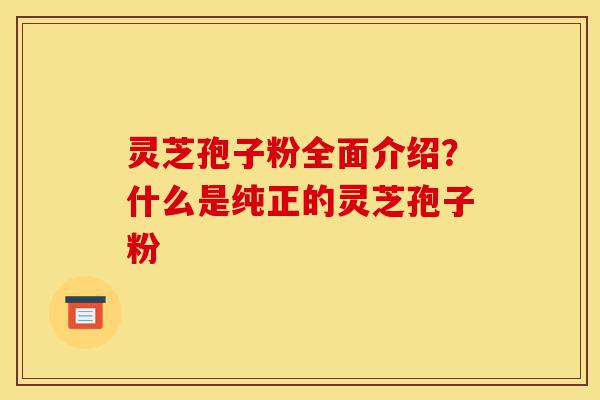 灵芝孢子粉全面介绍?什么是纯正的灵芝孢子粉-第1张图片-灵芝之家 灵芝孢子粉全面介绍?什么是纯正的灵芝孢子粉-第1张图片-灵芝之家