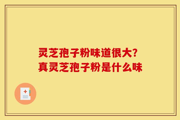 灵芝孢子粉味道很大?真灵芝孢子粉是什么味-第1张图片-灵芝之家 灵芝孢子粉味道很大?真灵芝孢子粉是什么味-第1张图片-灵芝之家